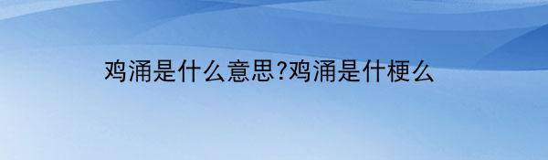 鸡涌是什么意思?鸡涌是什梗么