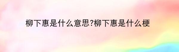 柳下惠是什么意思?柳下惠是什么梗