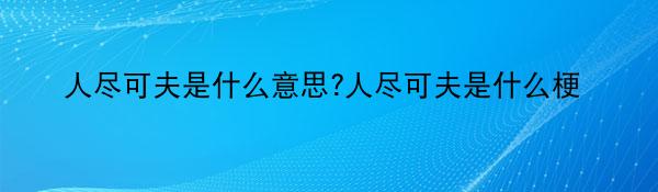 人尽可夫是什么意思?人尽可夫是什么梗