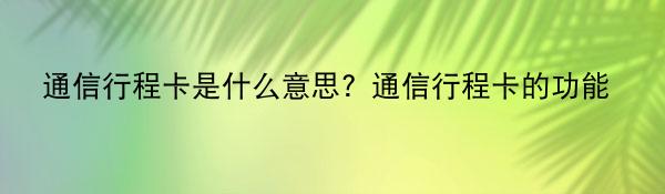 通信行程卡是什么意思？通信行程卡的功能