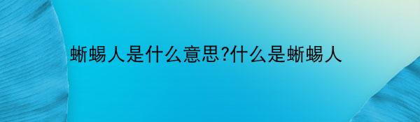 蜥蜴人是什么意思?什么是蜥蜴人