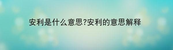 安利是什么意思?安利的意思解释