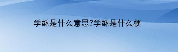 学酥是什么意思?学酥是什么梗