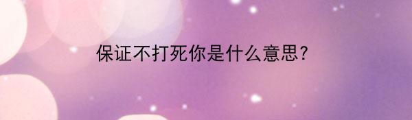 保证不打死你是什么意思?
