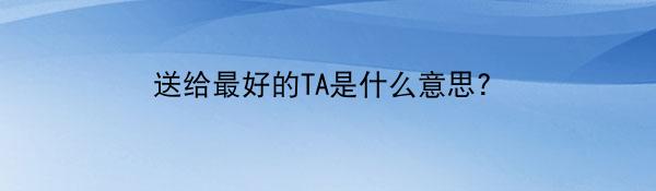 送给最好的TA是什么意思?