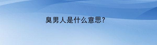 臭男人是什么意思? 