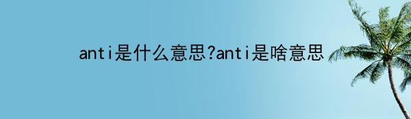 anti是什么意思?anti是啥意思