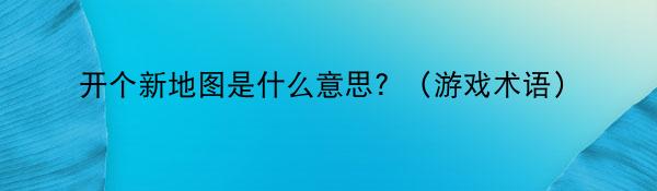 开个新地图是什么意思？（游戏术语）