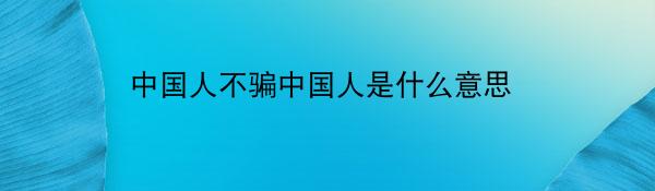 中国人不骗中国人是什么意思