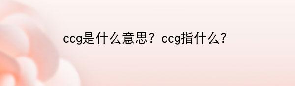 ccg是什么意思? ccg指什么？