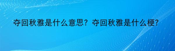 夺回秋雅是什么意思？夺回秋雅是什么梗？