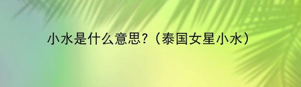 小水是什么意思?（泰国女星小水）