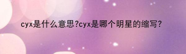 cyx是什么意思?cyx是哪个明星的缩写?