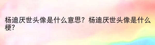 杨迪厌世头像是什么意思？杨迪厌世头像是什么梗？