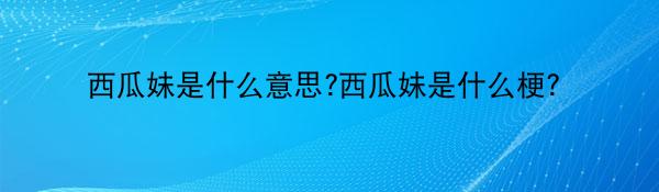 西瓜妹是什么意思?西瓜妹是什么梗?