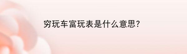 穷玩车富玩表是什么意思?