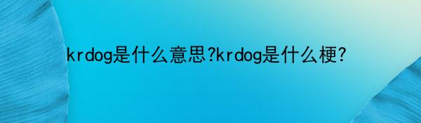 krdog是什么意思?krdog是什么梗？