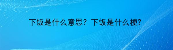 下饭是什么意思？下饭是什么梗？
