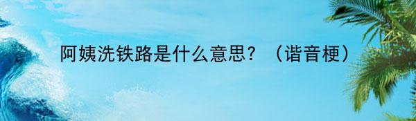 阿姨洗铁路是什么意思?(谐音梗)