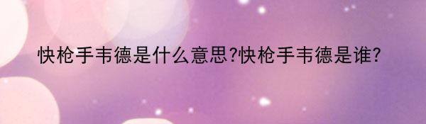 快枪手韦德是什么意思?快枪手韦德是谁？