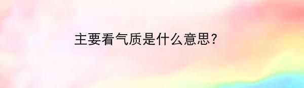 主要看气质是什么意思? 