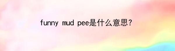 funny mud pee是什么意思?