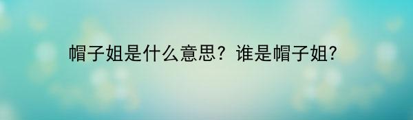 帽子姐是什么意思？谁是帽子姐？