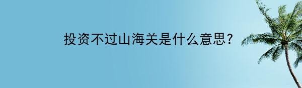 投资不过山海关是什么意思?