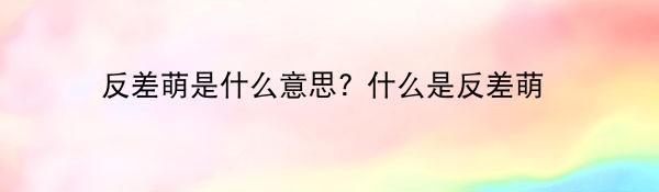 反差萌是什么意思? 什么是反差萌