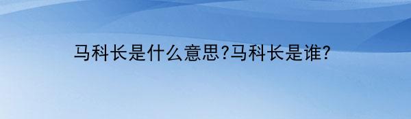 马科长是什么意思?马科长是谁？