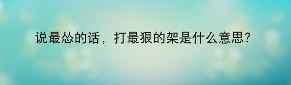 说最怂的话,打最狠的架是什么意思?