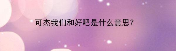 可杰我们和好吧是什么意思?
