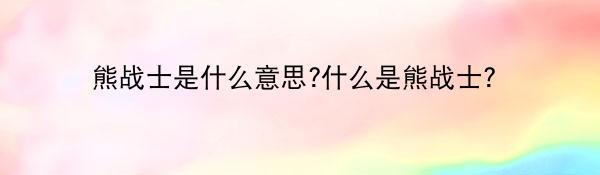 熊战士是什么意思?什么是熊战士？