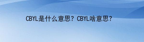 CBYL是什么意思? CBYL啥意思? 