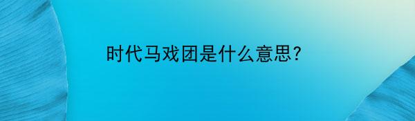 时代马戏团是什么意思?