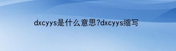 dxcyys是什么意思?dxcyys缩写