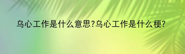乌心工作是什么意思?乌心工作是什么梗?