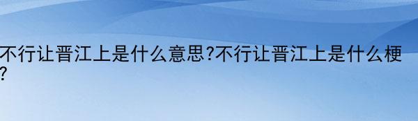 不行让晋江上是什么意思?不行让晋江上是什么梗?