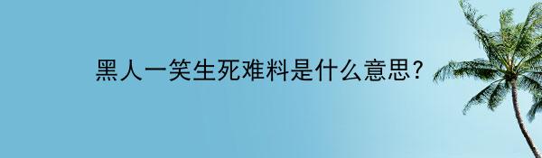 黑人一笑生死难料是什么意思? 