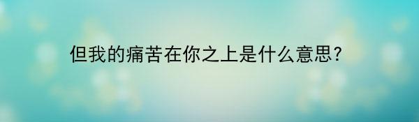 但我的痛苦在你之上是什么意思?