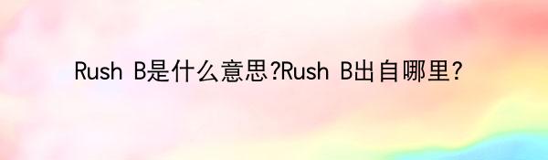 Rush B是什么意思?Rush B出自哪里?