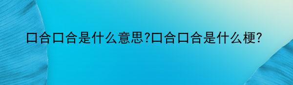 口合口合是什么意思?口合口合是什么梗?