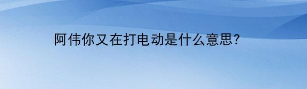 阿伟你又在打电动是什么意思?
