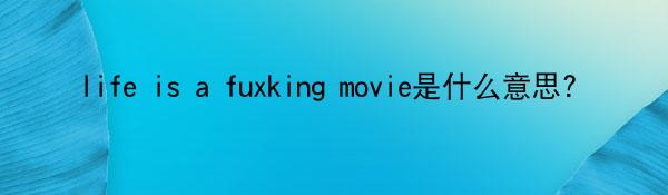 life is a fuxking movie是什么意思?