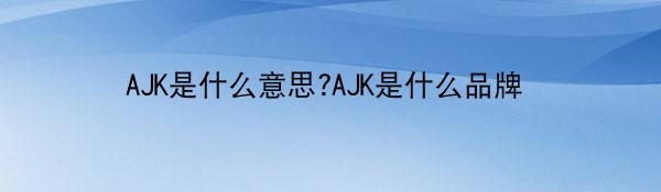 AJK是什么意思?AJK是什么品牌