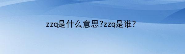 zzq是什么意思?zzq是谁?