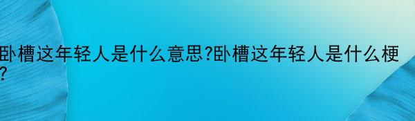 卧槽这年轻人是什么意思?卧槽这年轻人是什么梗?