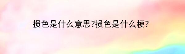 损色是什么意思?损色是什么梗?