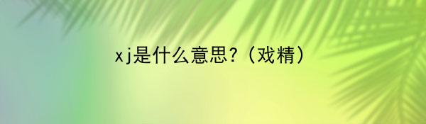 xj是什么意思?（戏精）