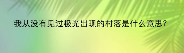 我从没有见过极光出现的村落是什么意思?